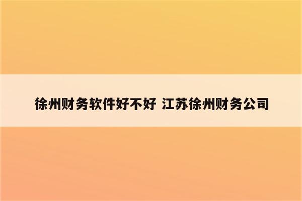 徐州财务软件好不好 江苏徐州财务公司