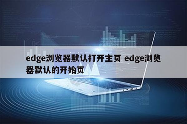 edge浏览器默认打开主页 edge浏览器默认的开始页