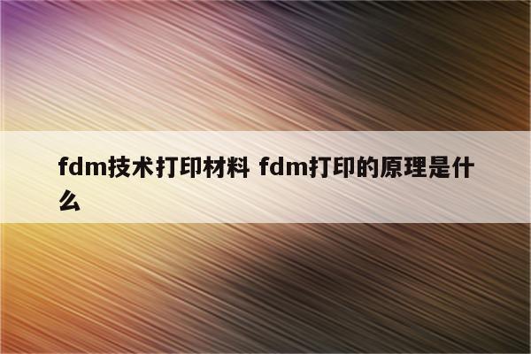 fdm技术打印材料 fdm打印的原理是什么