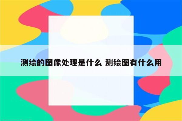 测绘的图像处理是什么 测绘图有什么用