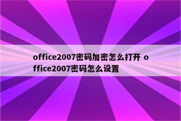 office2007密码加密怎么打开 office2007密码怎么设置