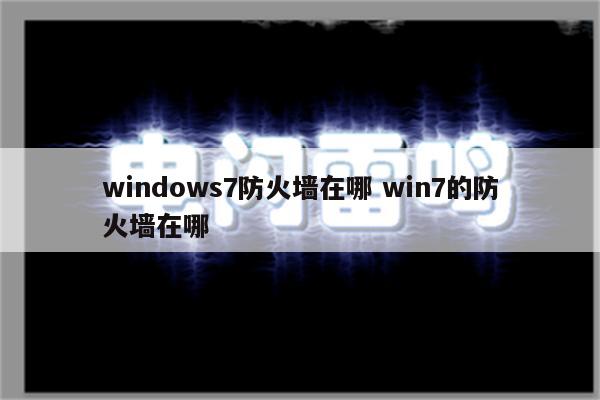 windows7防火墙在哪 win7的防火墙在哪