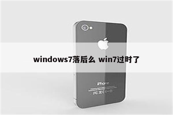 windows7落后么 win7过时了