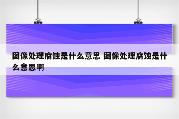 图像处理腐蚀是什么意思 图像处理腐蚀是什么意思啊