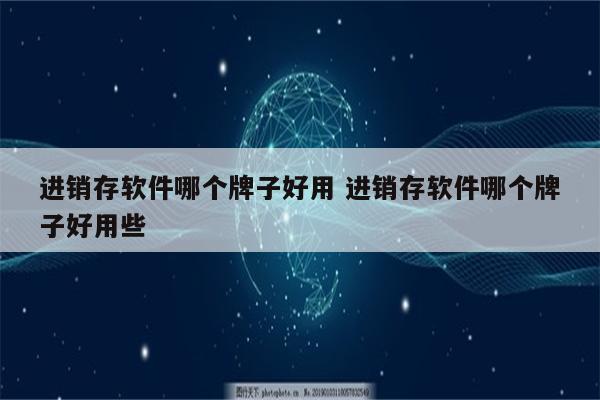 进销存软件哪个牌子好用 进销存软件哪个牌子好用些