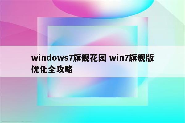 windows7旗舰花园 win7旗舰版优化全攻略