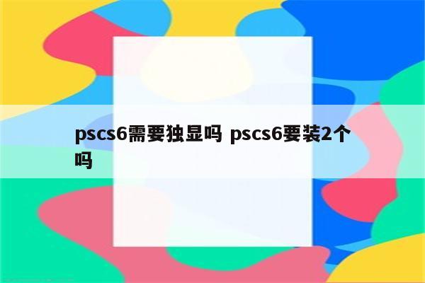 pscs6需要独显吗 pscs6要装2个吗