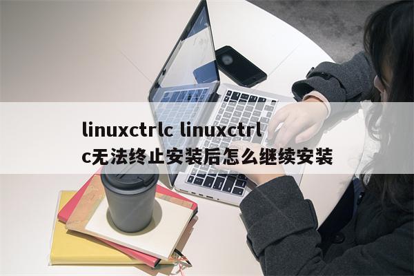 linuxctrlc linuxctrlc无法终止安装后怎么继续安装