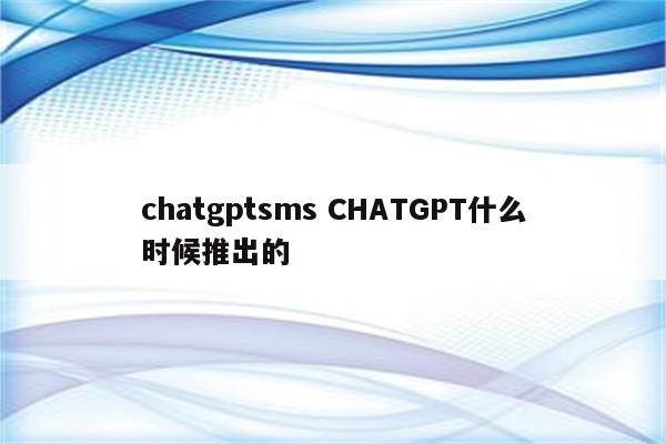 chatgptsms CHATGPT什么时候推出的