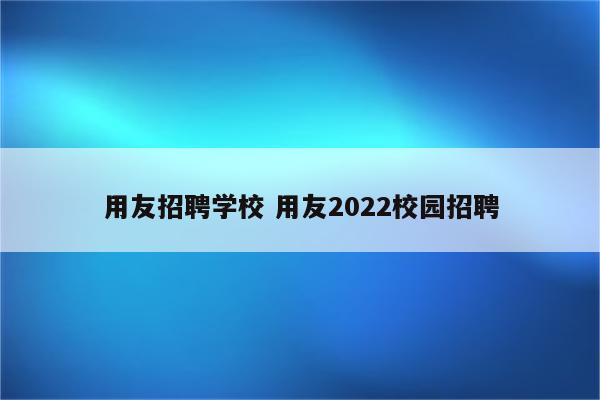 用友招聘学校 用友2022校园招聘