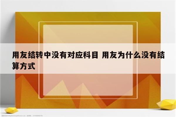 用友结转中没有对应科目 用友为什么没有结算方式