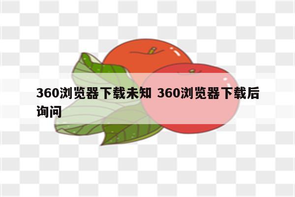 360浏览器下载未知 360浏览器下载后询问