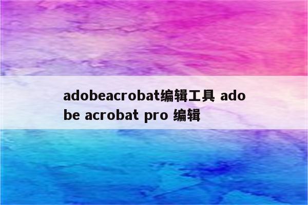 adobeacrobat编辑工具 adobe acrobat pro 编辑