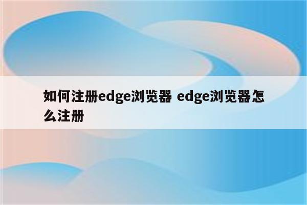 如何注册edge浏览器 edge浏览器怎么注册