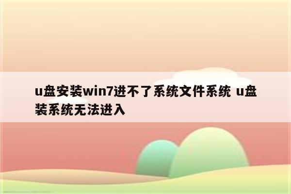 u盘安装win7进不了系统文件系统 u盘装系统无法进入