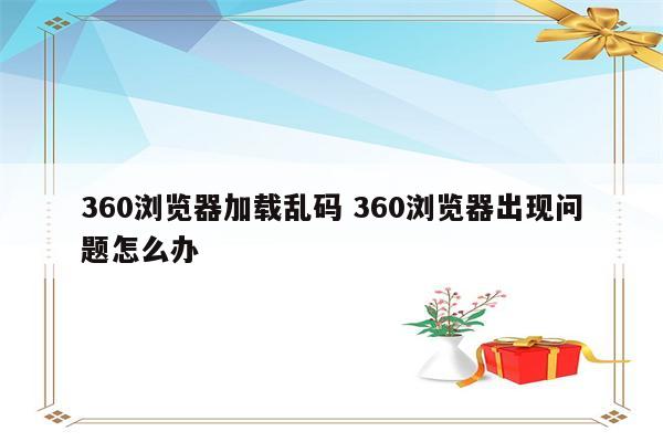 360浏览器加载乱码 360浏览器出现问题怎么办