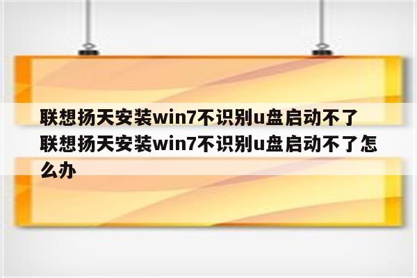 联想扬天安装win7不识别u盘启动不了 联想扬天安装win7不识别u盘启动不了怎么办