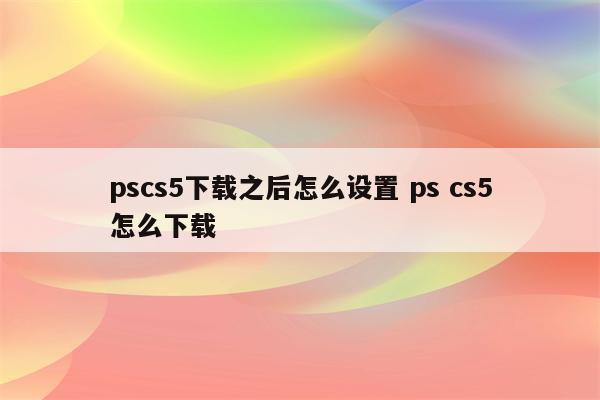 pscs5下载之后怎么设置 ps cs5怎么下载