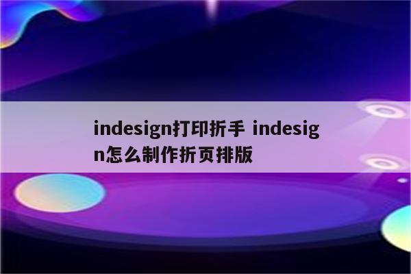 详细阅读:indesign打印折手 indesign怎么制作折页排版 indesign打印折手 indesign怎么制作折页排版