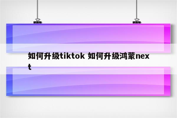如何升级tiktok 如何升级鸿蒙next