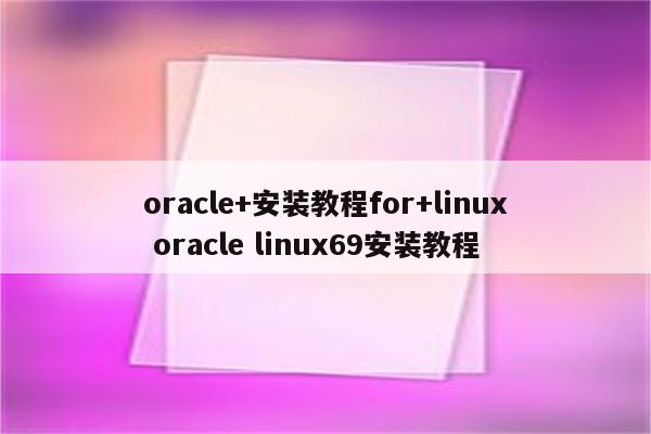 oracle+安装教程for+linux oracle linux69安装教程