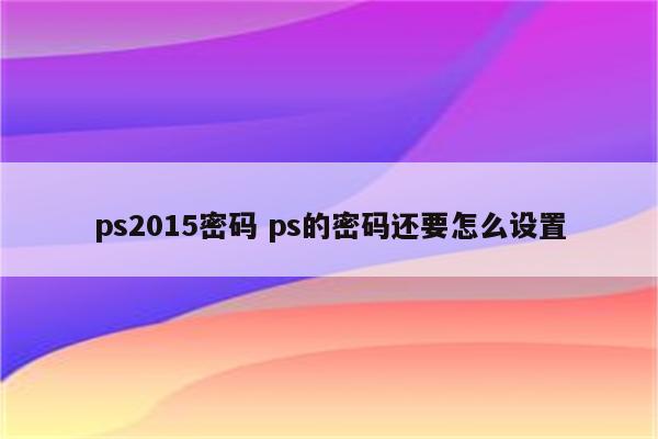 ps2015密码 ps的密码还要怎么设置