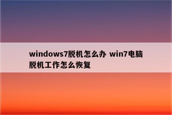 windows7脱机怎么办 win7电脑脱机工作怎么恢复