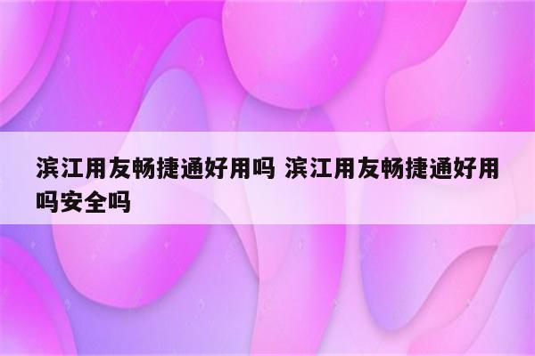 滨江用友畅捷通好用吗 滨江用友畅捷通好用吗安全吗