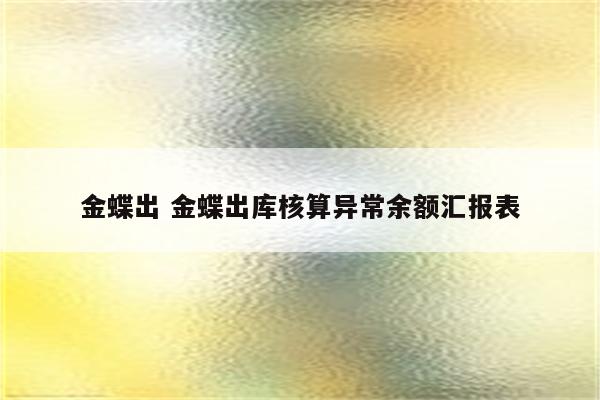 金蝶出 金蝶出库核算异常余额汇报表