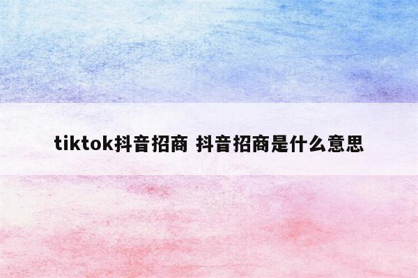 tiktok抖音招商 抖音招商是什么意思