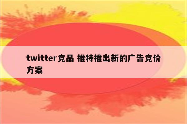 twitter竞品 推特推出新的广告竞价方案