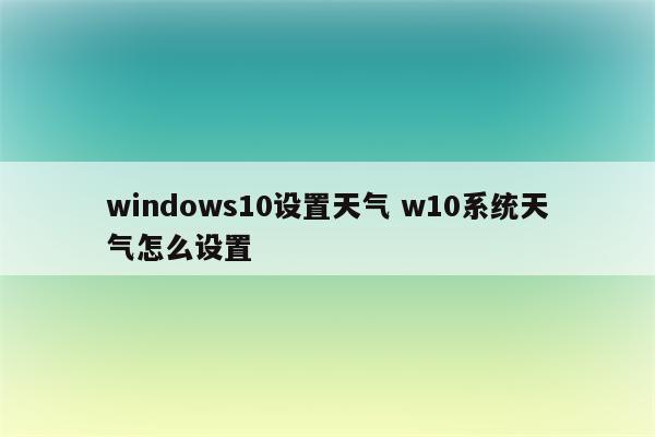 windows10设置天气 w10系统天气怎么设置