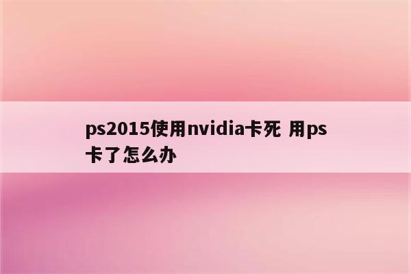 ps2015使用nvidia卡死 用ps卡了怎么办