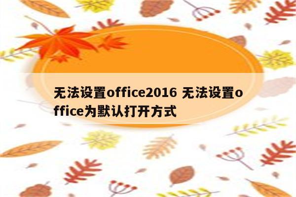 无法设置office2016 无法设置office为默认打开方式