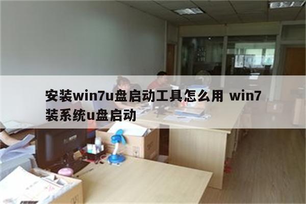 安装win7u盘启动工具怎么用 win7装系统u盘启动