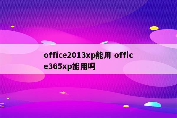 office2013xp能用 office365xp能用吗