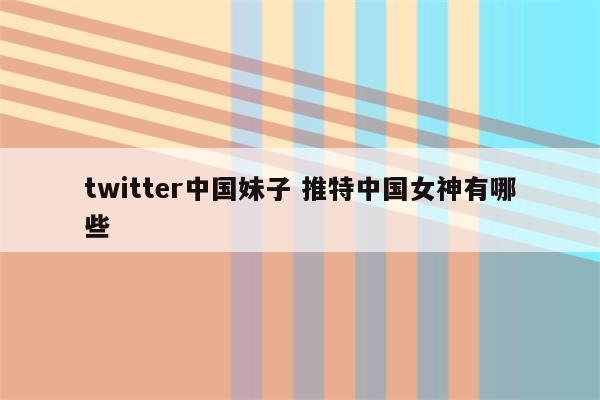 twitter中国妹子 推特中国女神有哪些