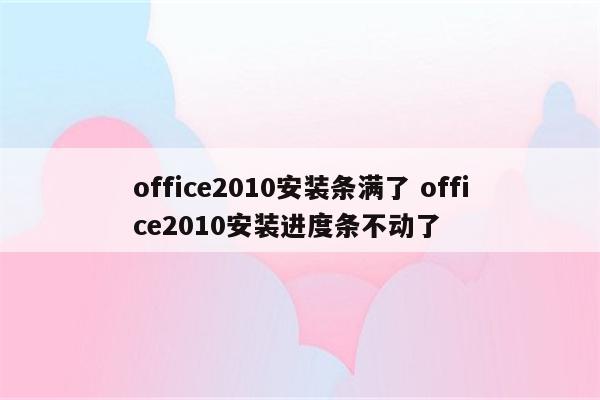 office2010安装条满了 office2010安装进度条不动了