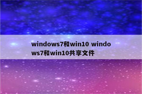 windows7和win10 windows7和win10共享文件