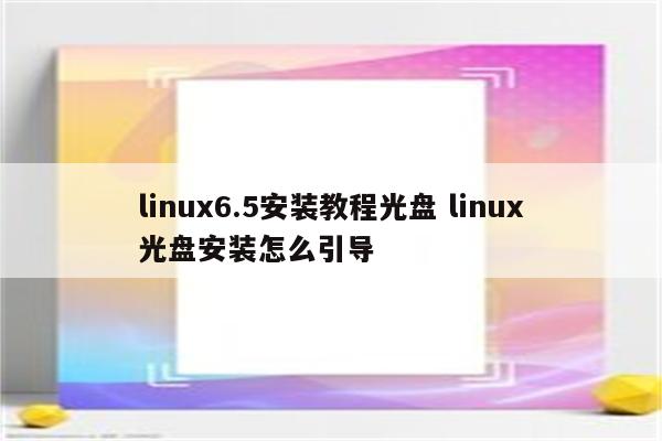 linux6.5安装教程光盘 linux光盘安装怎么引导