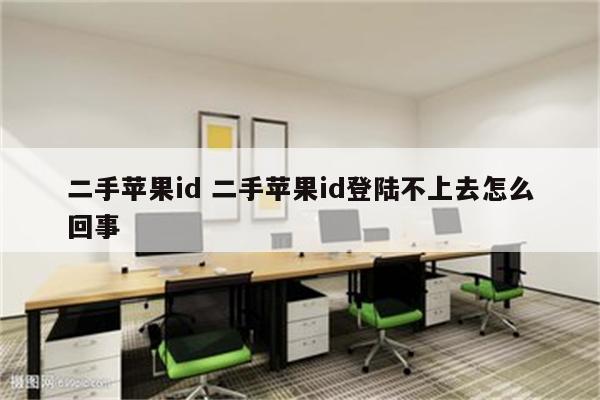 二手苹果id 二手苹果id登陆不上去怎么回事