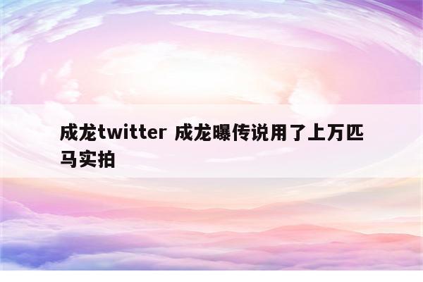 成龙twitter 成龙曝传说用了上万匹马实拍