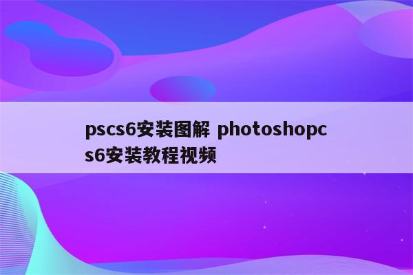 pscs6安装图解 photoshopcs6安装教程视频