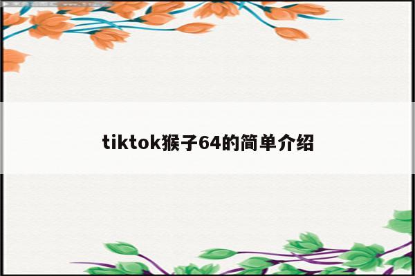 详细阅读:tiktok猴子64的简单介绍 tiktok猴子64的简单介绍