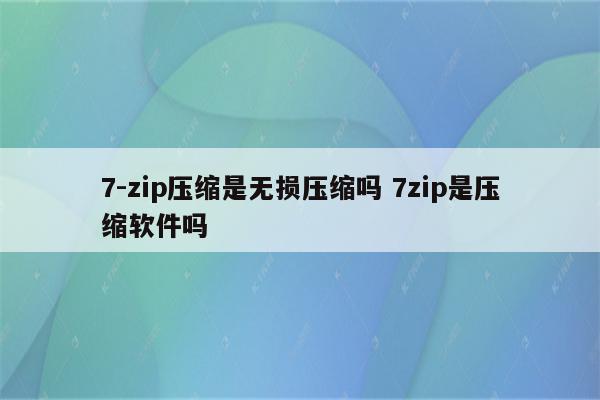 7-zip压缩是无损压缩吗 7zip是压缩软件吗