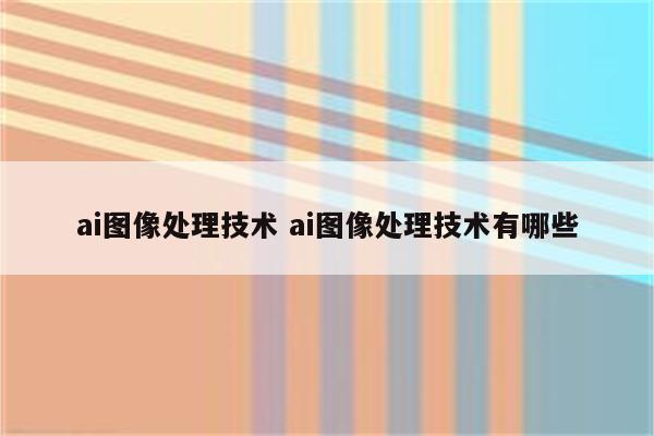 ai图像处理技术 ai图像处理技术有哪些
