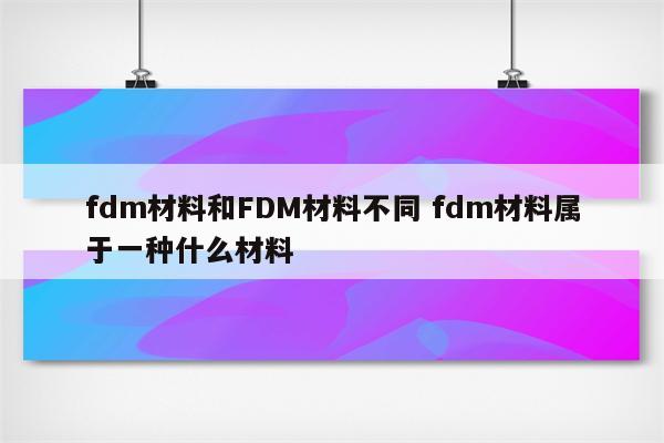 fdm材料和FDM材料不同 fdm材料属于一种什么材料