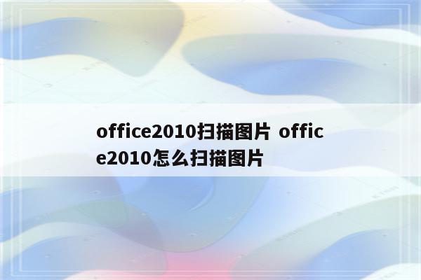 office2010扫描图片 office2010怎么扫描图片