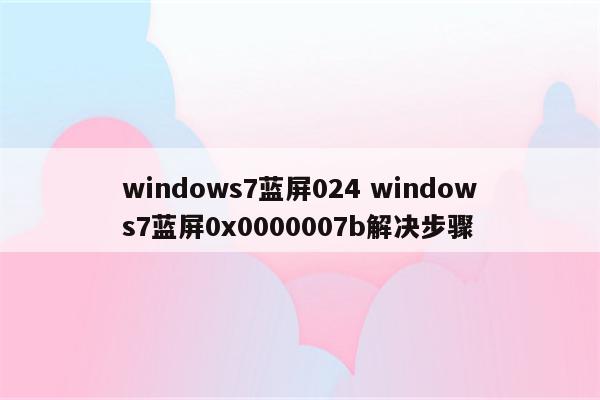 windows7蓝屏024 windows7蓝屏0x0000007b解决步骤