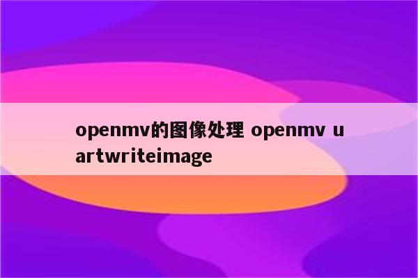 openmv的图像处理 openmv uartwriteimage